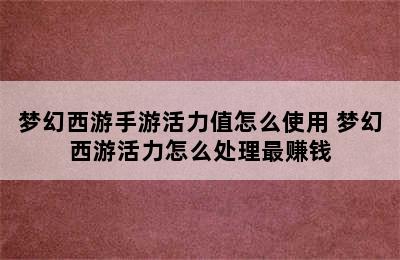 梦幻西游手游活力值怎么使用 梦幻西游活力怎么处理最赚钱